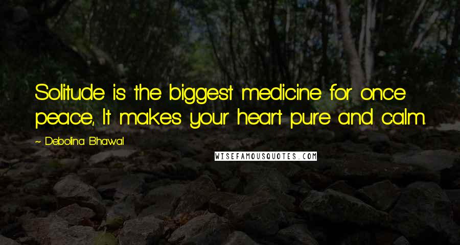 Debolina Bhawal Quotes: Solitude is the biggest medicine for once peace, It makes your heart pure and calm.