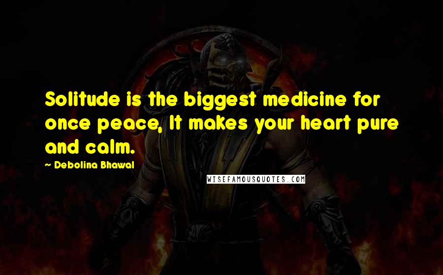 Debolina Bhawal Quotes: Solitude is the biggest medicine for once peace, It makes your heart pure and calm.