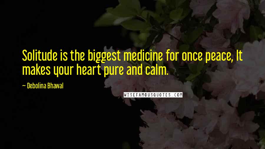 Debolina Bhawal Quotes: Solitude is the biggest medicine for once peace, It makes your heart pure and calm.