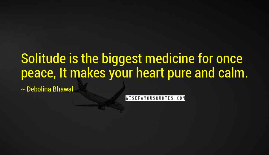 Debolina Bhawal Quotes: Solitude is the biggest medicine for once peace, It makes your heart pure and calm.