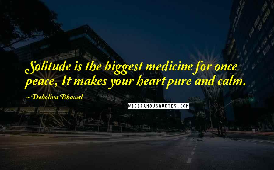 Debolina Bhawal Quotes: Solitude is the biggest medicine for once peace, It makes your heart pure and calm.