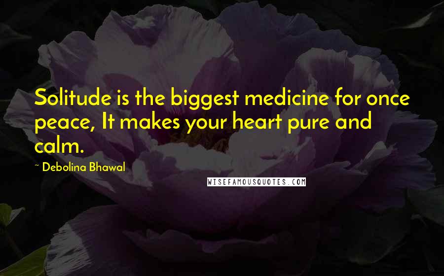 Debolina Bhawal Quotes: Solitude is the biggest medicine for once peace, It makes your heart pure and calm.
