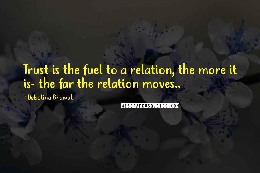 Debolina Bhawal Quotes: Trust is the fuel to a relation, the more it is- the far the relation moves..