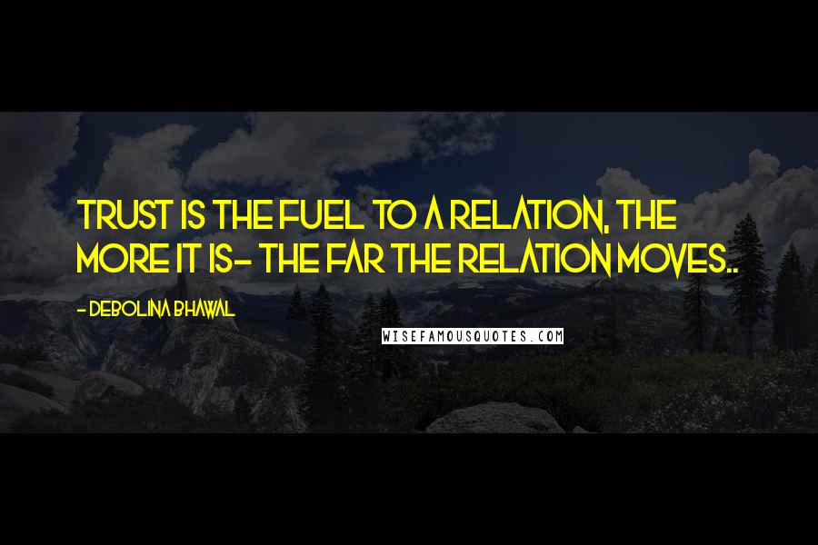 Debolina Bhawal Quotes: Trust is the fuel to a relation, the more it is- the far the relation moves..