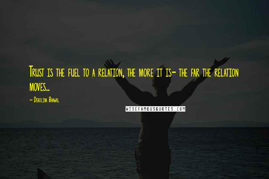 Debolina Bhawal Quotes: Trust is the fuel to a relation, the more it is- the far the relation moves..