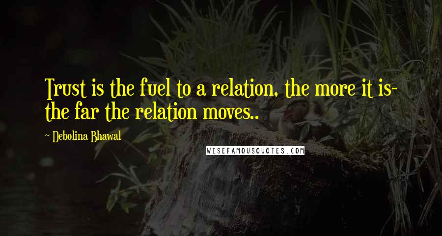 Debolina Bhawal Quotes: Trust is the fuel to a relation, the more it is- the far the relation moves..