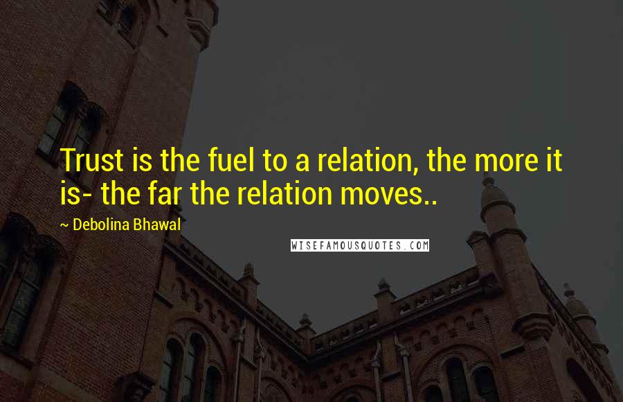 Debolina Bhawal Quotes: Trust is the fuel to a relation, the more it is- the far the relation moves..