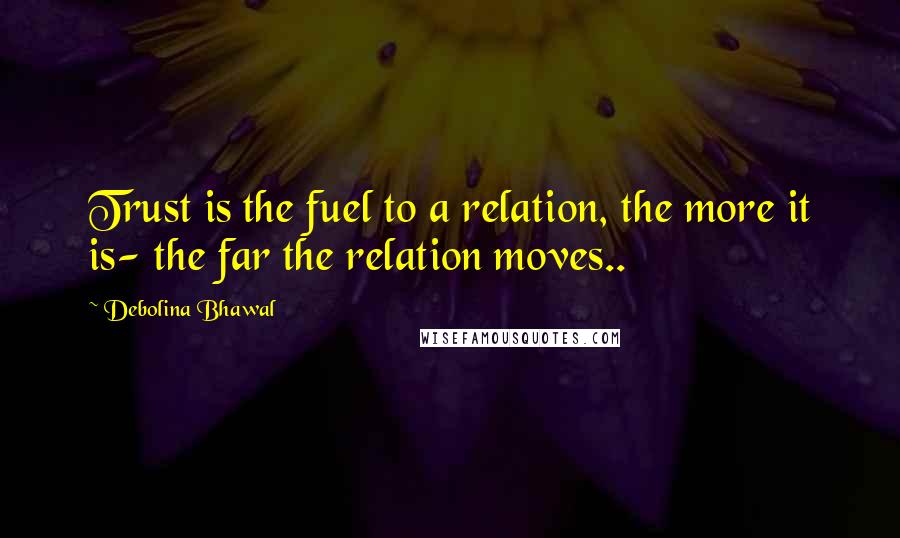 Debolina Bhawal Quotes: Trust is the fuel to a relation, the more it is- the far the relation moves..