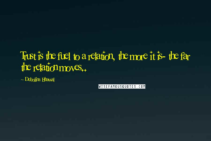 Debolina Bhawal Quotes: Trust is the fuel to a relation, the more it is- the far the relation moves..