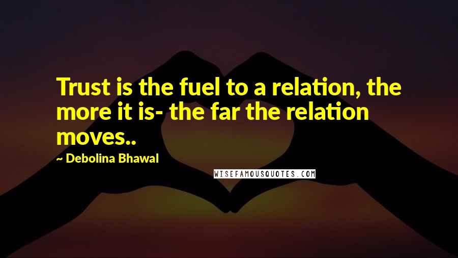 Debolina Bhawal Quotes: Trust is the fuel to a relation, the more it is- the far the relation moves..