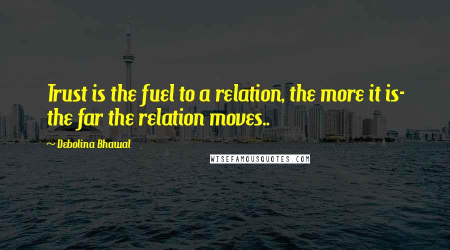 Debolina Bhawal Quotes: Trust is the fuel to a relation, the more it is- the far the relation moves..