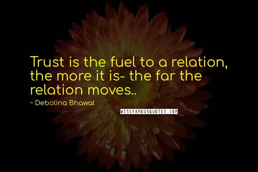 Debolina Bhawal Quotes: Trust is the fuel to a relation, the more it is- the far the relation moves..