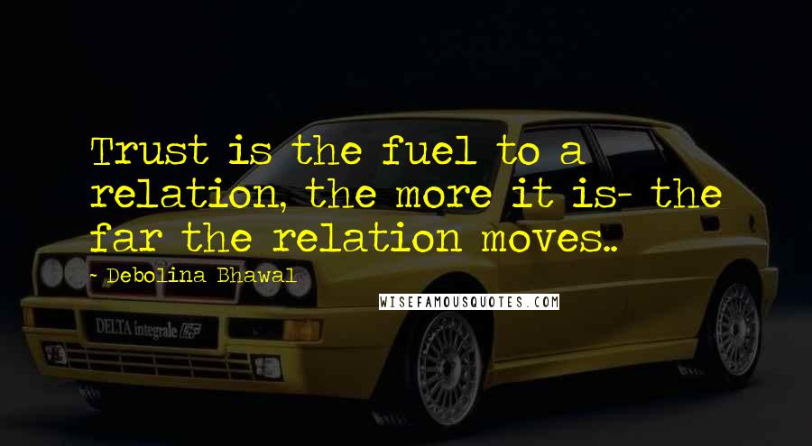 Debolina Bhawal Quotes: Trust is the fuel to a relation, the more it is- the far the relation moves..