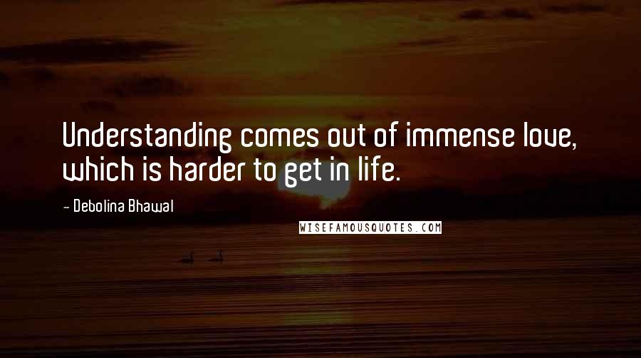 Debolina Bhawal Quotes: Understanding comes out of immense love, which is harder to get in life.