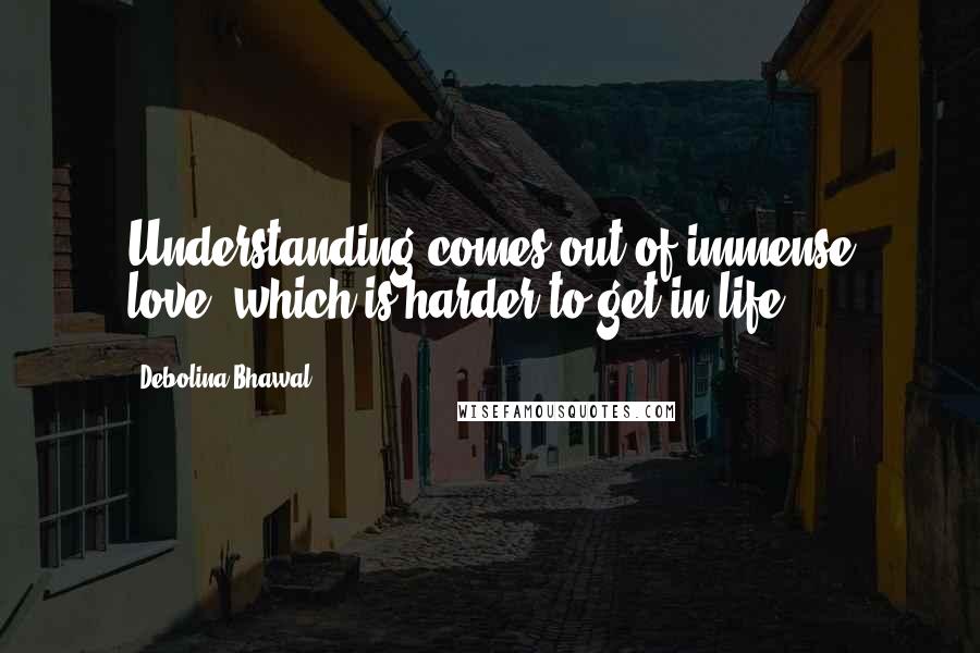 Debolina Bhawal Quotes: Understanding comes out of immense love, which is harder to get in life.