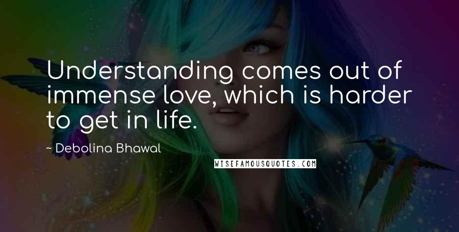 Debolina Bhawal Quotes: Understanding comes out of immense love, which is harder to get in life.