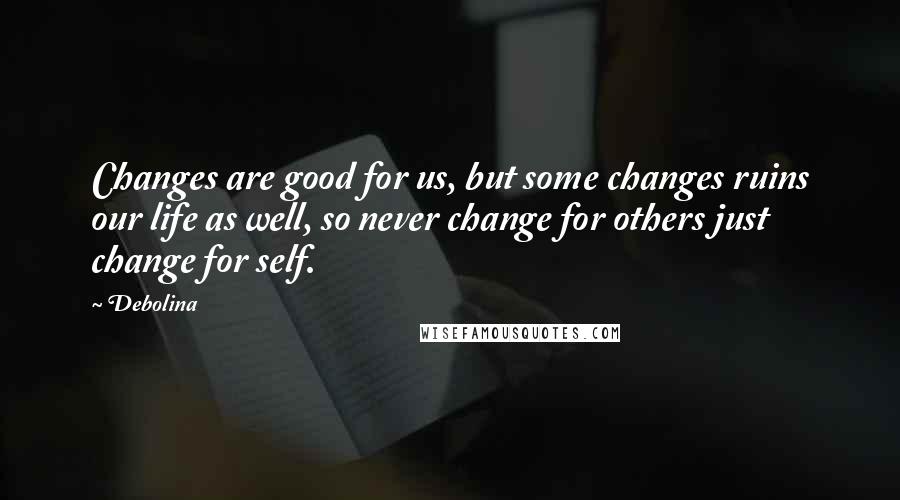 Debolina Quotes: Changes are good for us, but some changes ruins our life as well, so never change for others just change for self.