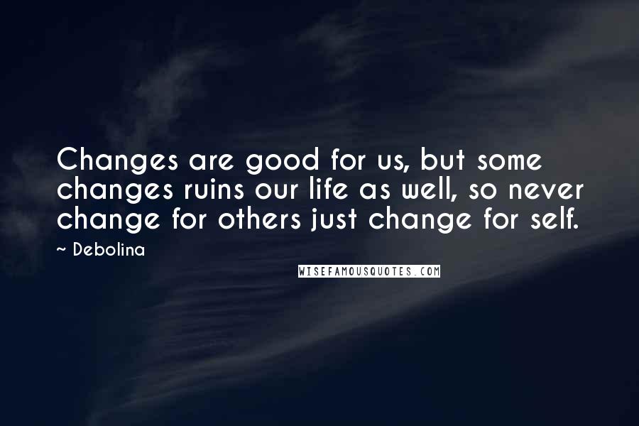 Debolina Quotes: Changes are good for us, but some changes ruins our life as well, so never change for others just change for self.