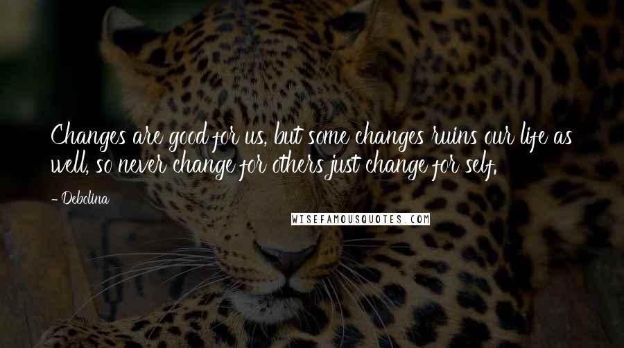 Debolina Quotes: Changes are good for us, but some changes ruins our life as well, so never change for others just change for self.