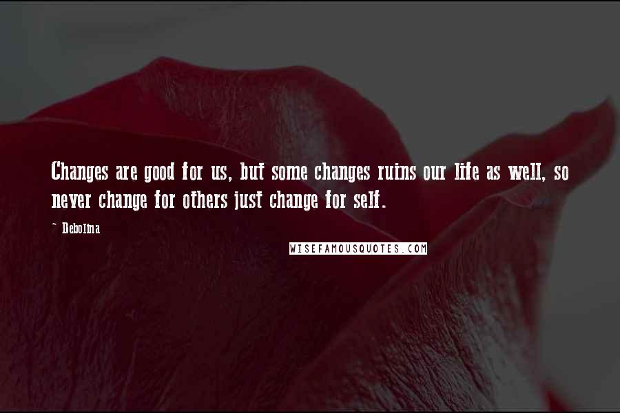 Debolina Quotes: Changes are good for us, but some changes ruins our life as well, so never change for others just change for self.