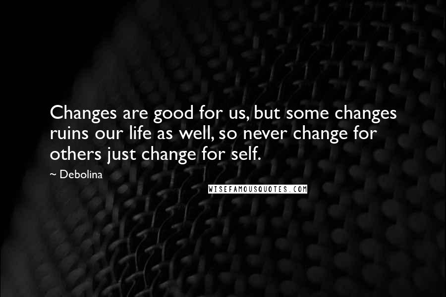 Debolina Quotes: Changes are good for us, but some changes ruins our life as well, so never change for others just change for self.