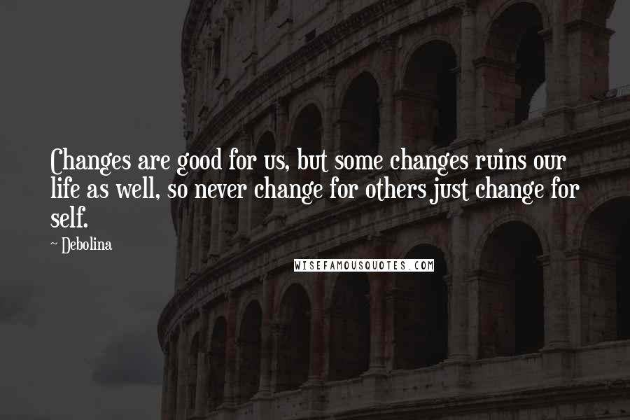 Debolina Quotes: Changes are good for us, but some changes ruins our life as well, so never change for others just change for self.