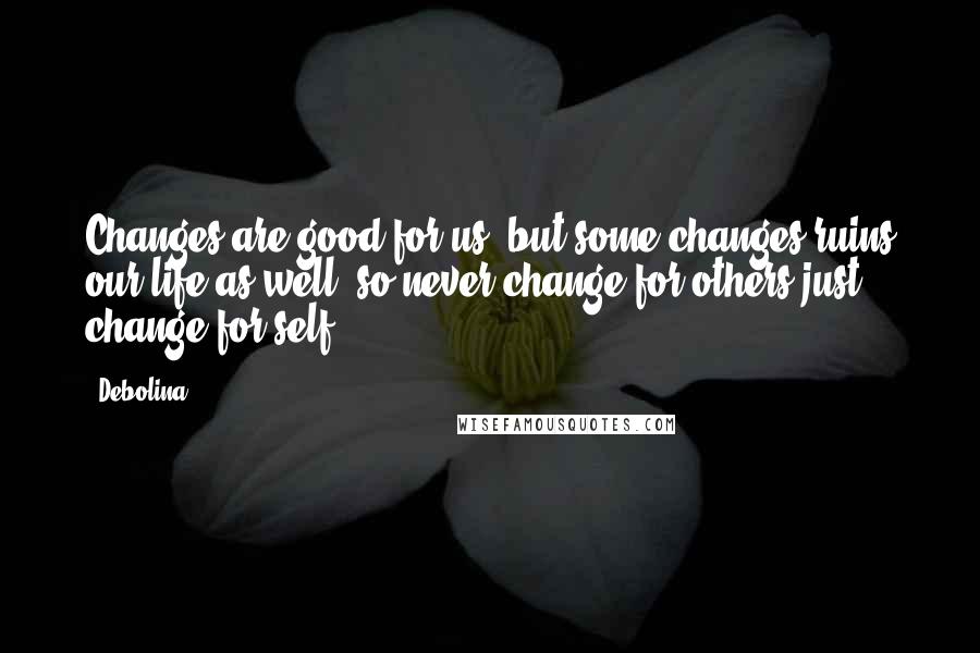 Debolina Quotes: Changes are good for us, but some changes ruins our life as well, so never change for others just change for self.