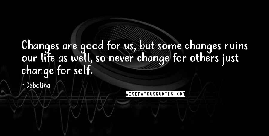 Debolina Quotes: Changes are good for us, but some changes ruins our life as well, so never change for others just change for self.