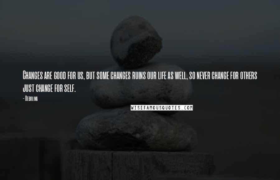 Debolina Quotes: Changes are good for us, but some changes ruins our life as well, so never change for others just change for self.
