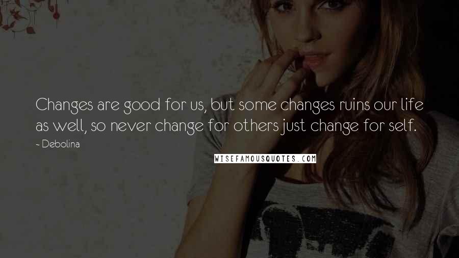 Debolina Quotes: Changes are good for us, but some changes ruins our life as well, so never change for others just change for self.