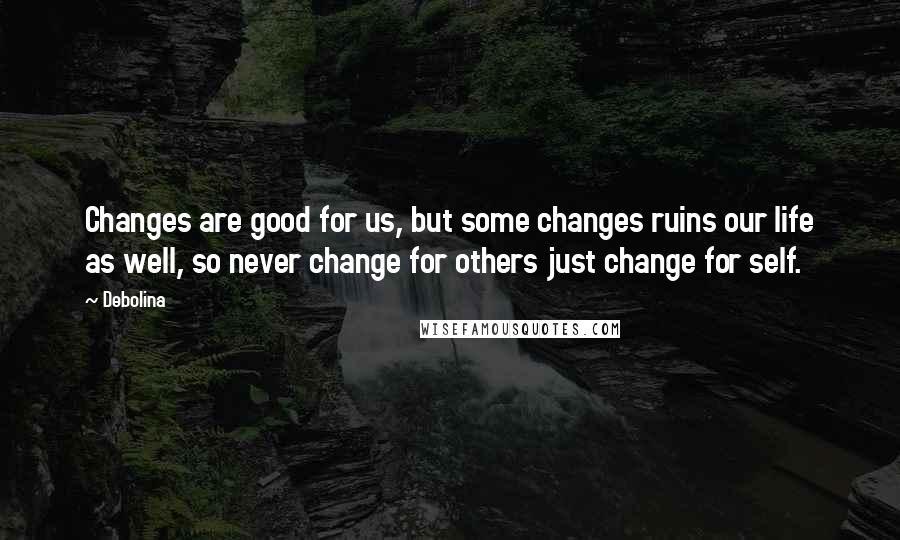 Debolina Quotes: Changes are good for us, but some changes ruins our life as well, so never change for others just change for self.