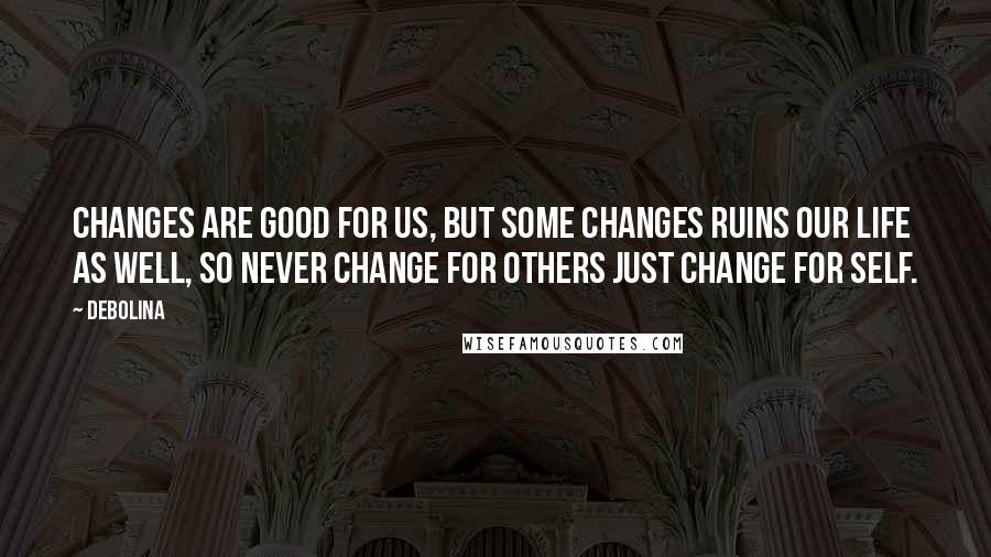 Debolina Quotes: Changes are good for us, but some changes ruins our life as well, so never change for others just change for self.