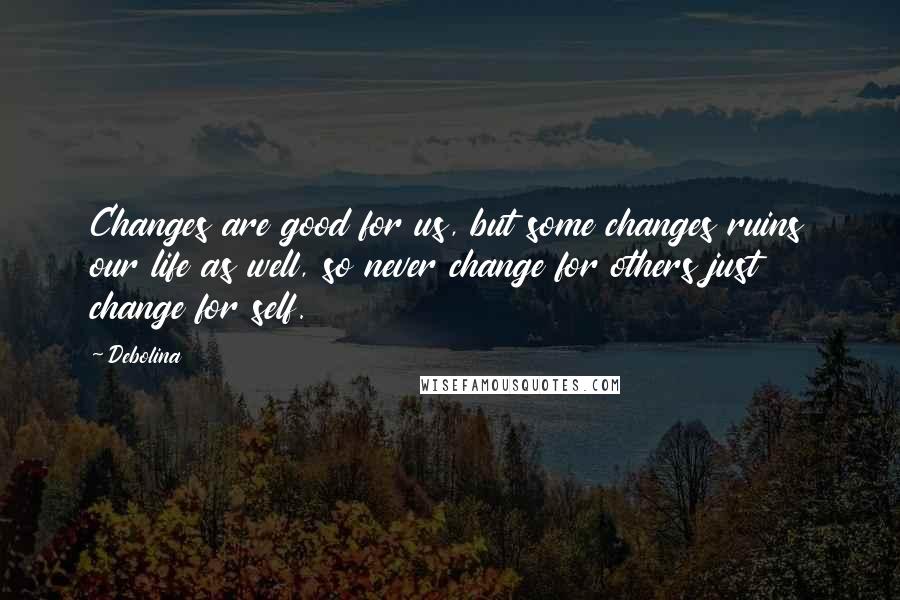 Debolina Quotes: Changes are good for us, but some changes ruins our life as well, so never change for others just change for self.