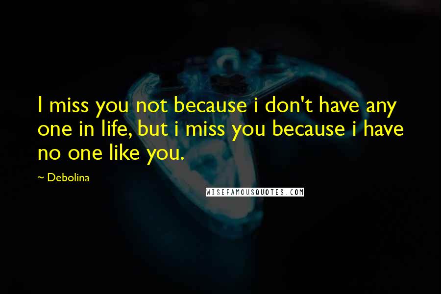 Debolina Quotes: I miss you not because i don't have any one in life, but i miss you because i have no one like you.