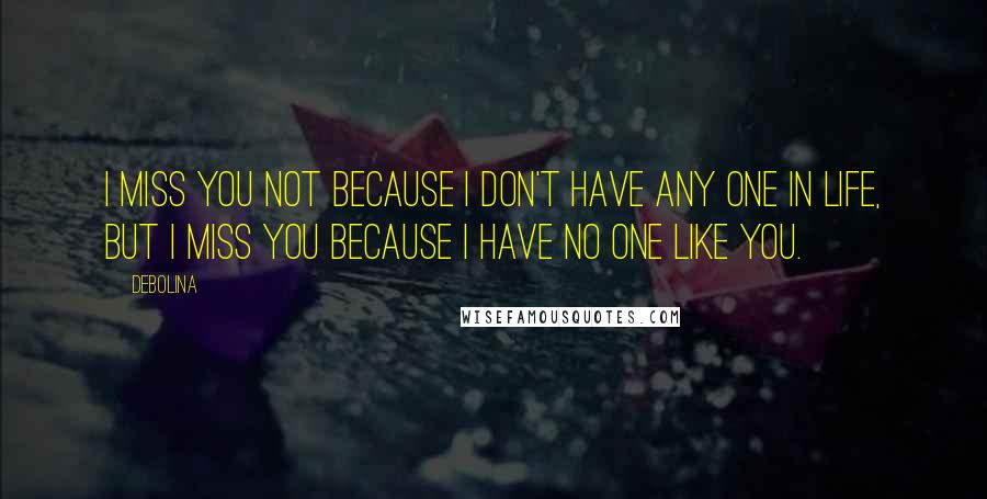 Debolina Quotes: I miss you not because i don't have any one in life, but i miss you because i have no one like you.