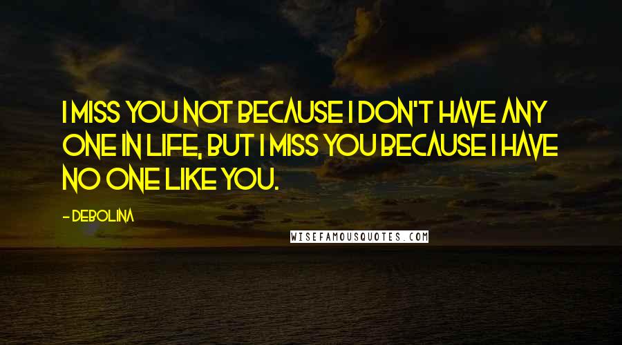 Debolina Quotes: I miss you not because i don't have any one in life, but i miss you because i have no one like you.