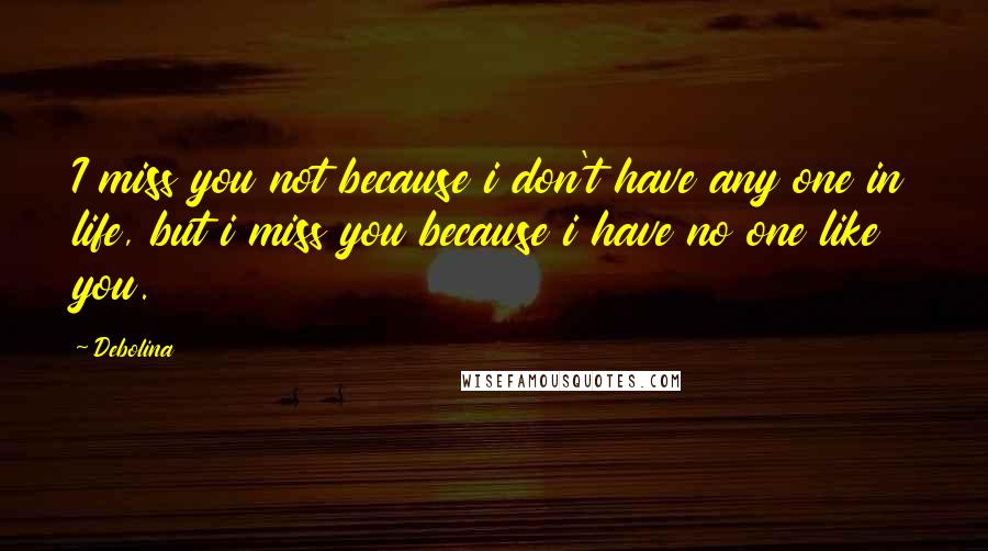 Debolina Quotes: I miss you not because i don't have any one in life, but i miss you because i have no one like you.
