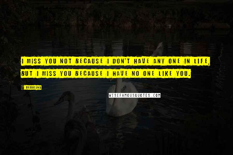 Debolina Quotes: I miss you not because i don't have any one in life, but i miss you because i have no one like you.