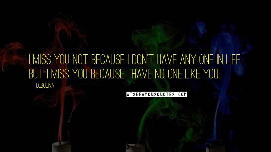 Debolina Quotes: I miss you not because i don't have any one in life, but i miss you because i have no one like you.