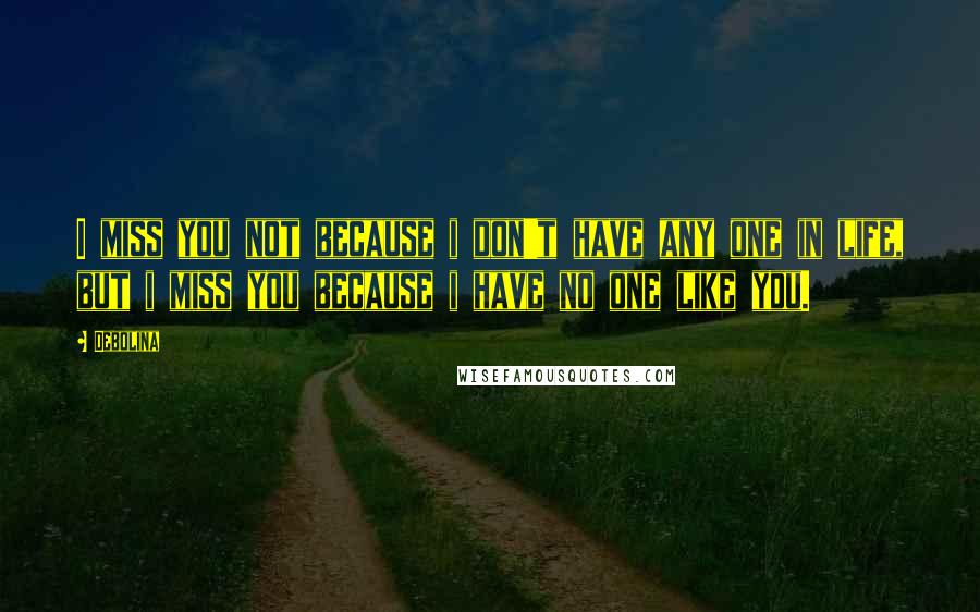 Debolina Quotes: I miss you not because i don't have any one in life, but i miss you because i have no one like you.