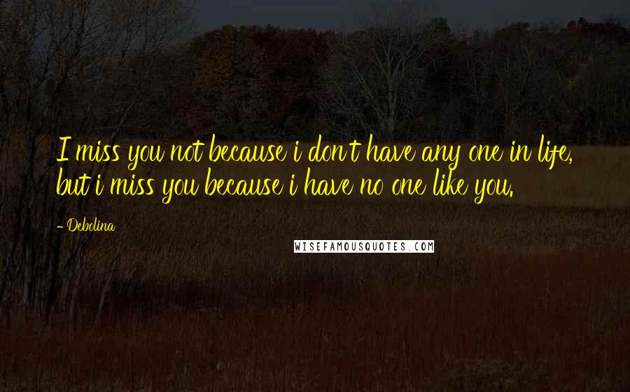 Debolina Quotes: I miss you not because i don't have any one in life, but i miss you because i have no one like you.