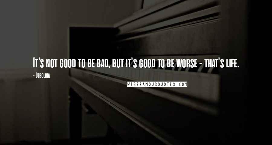 Debolina Quotes: It's not good to be bad, but it's good to be worse - that's life.