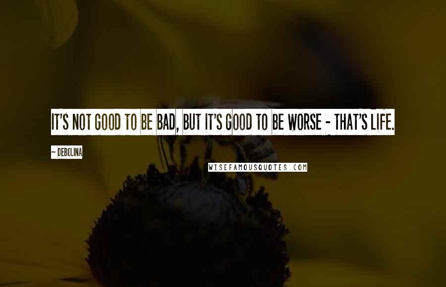 Debolina Quotes: It's not good to be bad, but it's good to be worse - that's life.