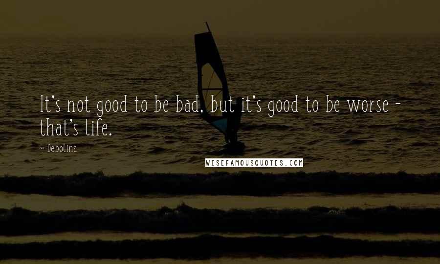 Debolina Quotes: It's not good to be bad, but it's good to be worse - that's life.