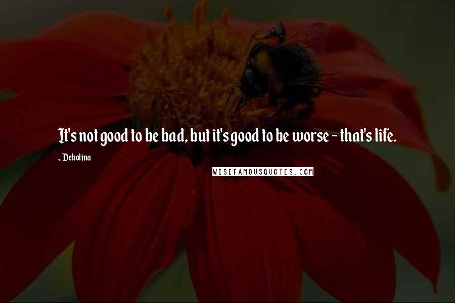 Debolina Quotes: It's not good to be bad, but it's good to be worse - that's life.