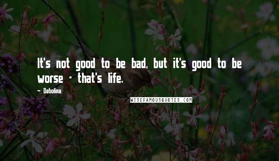 Debolina Quotes: It's not good to be bad, but it's good to be worse - that's life.