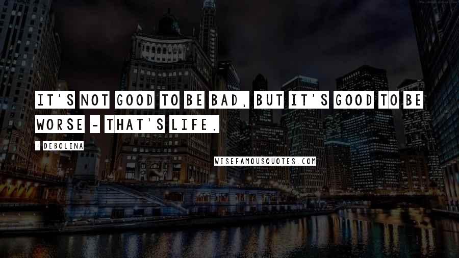 Debolina Quotes: It's not good to be bad, but it's good to be worse - that's life.