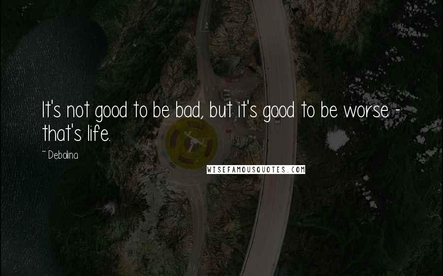 Debolina Quotes: It's not good to be bad, but it's good to be worse - that's life.