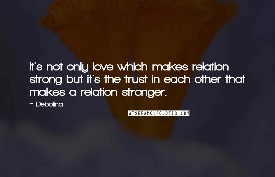 Debolina Quotes: It's not only love which makes relation strong but it's the trust in each other that makes a relation stronger.