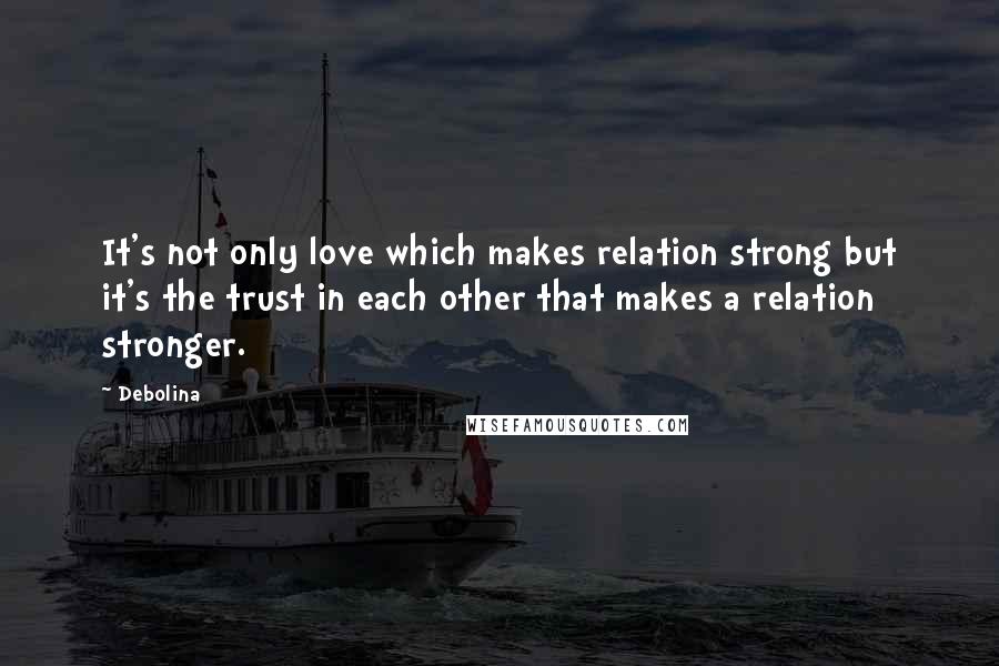 Debolina Quotes: It's not only love which makes relation strong but it's the trust in each other that makes a relation stronger.